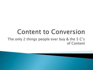 Content to Conversion The only 2 things people ever buy & the 5 C’s of Content 