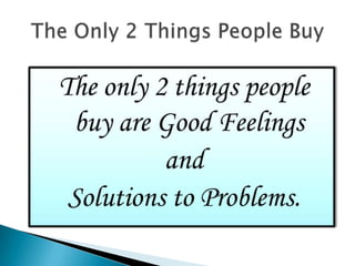 The only 2 things people buy are Good Feelings and Solutions to Problems.The Only 2 Things People Buy