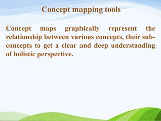 Concept mapping tools
Concept maps graphically represent the
relationship between various concepts, their sub-
concepts to get a clear and deep understanding
of holistic perspective.
 