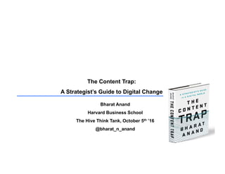 The Content Trap:
A Strategist’s Guide to Digital Change
Bharat Anand
Harvard Business School
The Hive Think Tank, October 5th ’16
@bharat_n_anand
 
