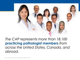 The CAP represents more than 18,100 
practicing pathologist members from 
across the United States, Canada, and 
abroad. 
...