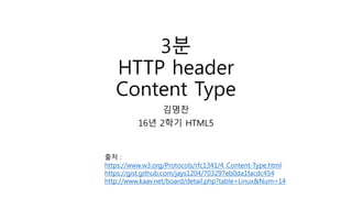 3분
HTTP header
Content Type
김명찬
16년 2학기 HTML5
출처 :
https://www.w3.org/Protocols/rfc1341/4_Content-Type.html
https://gist.github.com/jays1204/703297eb0da1facdc454
http://www.kaav.net/board/detail.php?table=Linux&Num=14
 