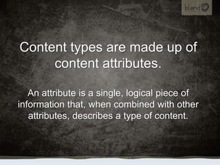 Content types are made up of content attributes.An attribute is a single, logical piece of information that, when combined...