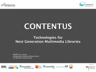 CONTENTUS
            Technologies for
   Next Generation Multimedia Libraries


AIEMPro’10, Firenze
Andreas Heß, German National Library
Jan Nandzik, Acosta Consult
 