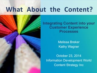 WhatAbouttheContent? 
Integrating Content into your Customer Experience Processes 
Melissa Breker 
Kathy Wagner 
October 23, 2014 
Information Development World 
Content Strategy Inc  