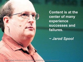 Content is at the center of many experience successes and failures. 
~ Jared Spool 
http://www.webstock.org.nz/talks/anatomy-design-decision/  