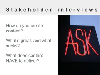 How do you create content? 
What’s great, and what sucks? 
What does content HAVE to deliver? 
Stakeholderinterviews  
