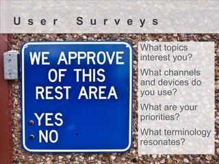 UserSurveys 
What topics interest you? 
What channels and devices do you use? 
What are your priorities? 
What terminology resonates?  