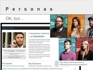 OK, but… 
Personas 
http://blog.mailchimp.com/new- mailchimp-user-persona-research/ 
https://www.behance.net/gallery/18514629/DOW-JONES-COMANY-Design  