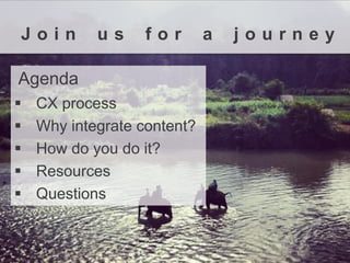What is Content Strategy? 
Agenda 
CX process 
Why integrate content? 
How do you do it? 
Resources 
Questions 
Joinusforajourney  