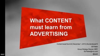 Content Israel Summit | December 1, 2015 | #contentisrael15
Eli Pakier
Group Strategy Director, MRY
Eli.Pakier@mry.com
@epak
What CONTENT
must learn from
ADVERTISING
 