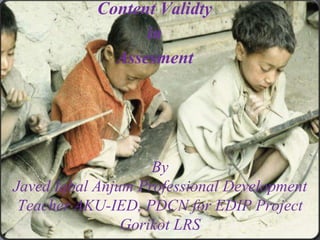 Content Validty
                  in
              Assesment




                    By
Javed Iqbal Anjum Professional Development
 Teacher AKU-IED, PDCN for EDIP Project
                Gorikot LRS
                         Ihr Logo
 