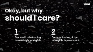 Okay, but why
8
should I care?
Our world is becoming
increasingly intangible.
Communication of the
intangible is paramount.
1 2
 