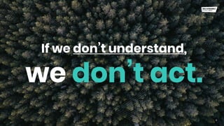 If we don’t understand,
9
we don’t act.
 