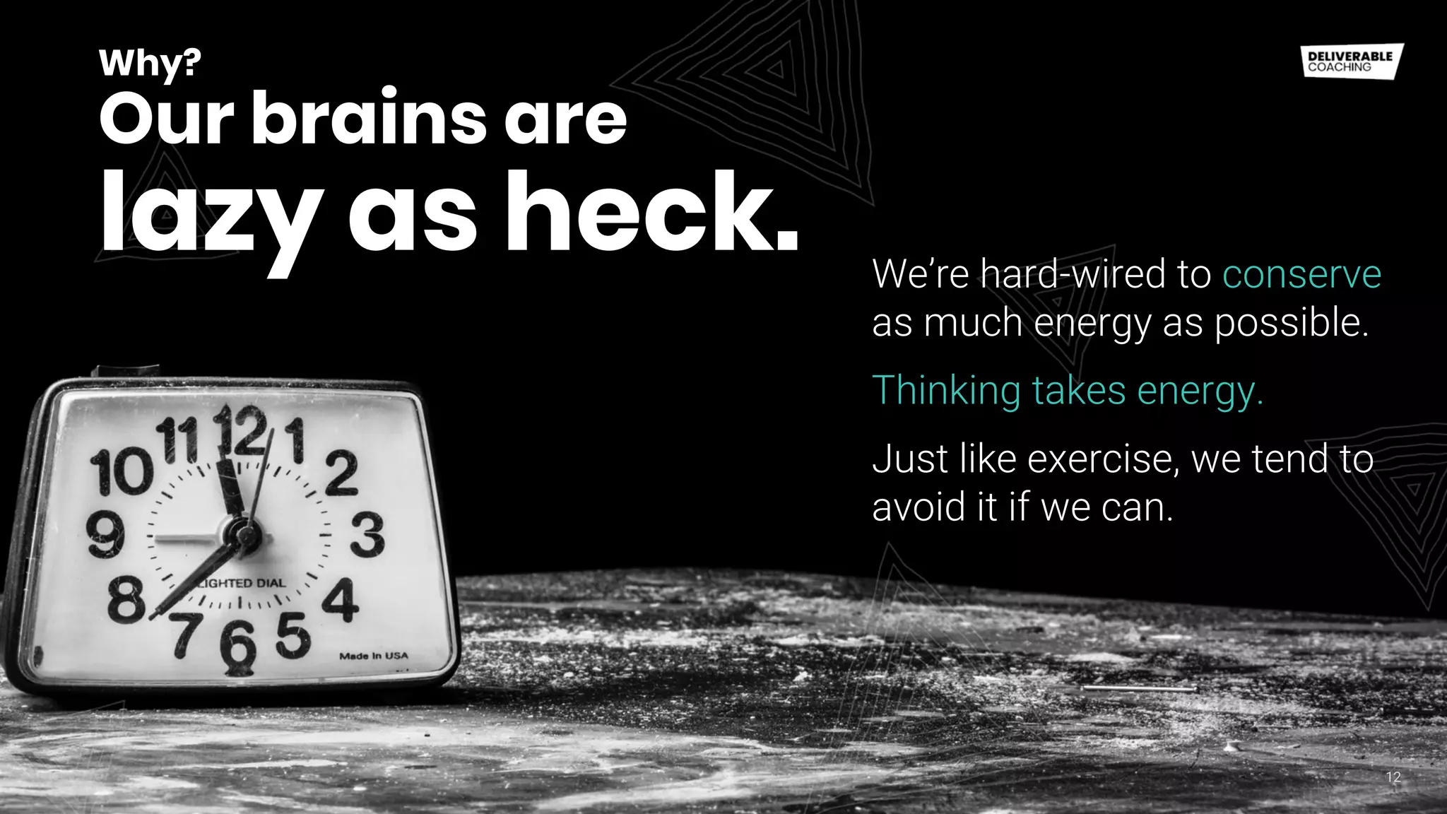 Why?
Our brains are
lazy as heck.
12
We’re hard-wired to conserve
as much energy as possible.
Thinking takes energy.
Just like exercise, we tend to
avoid it if we can.
 