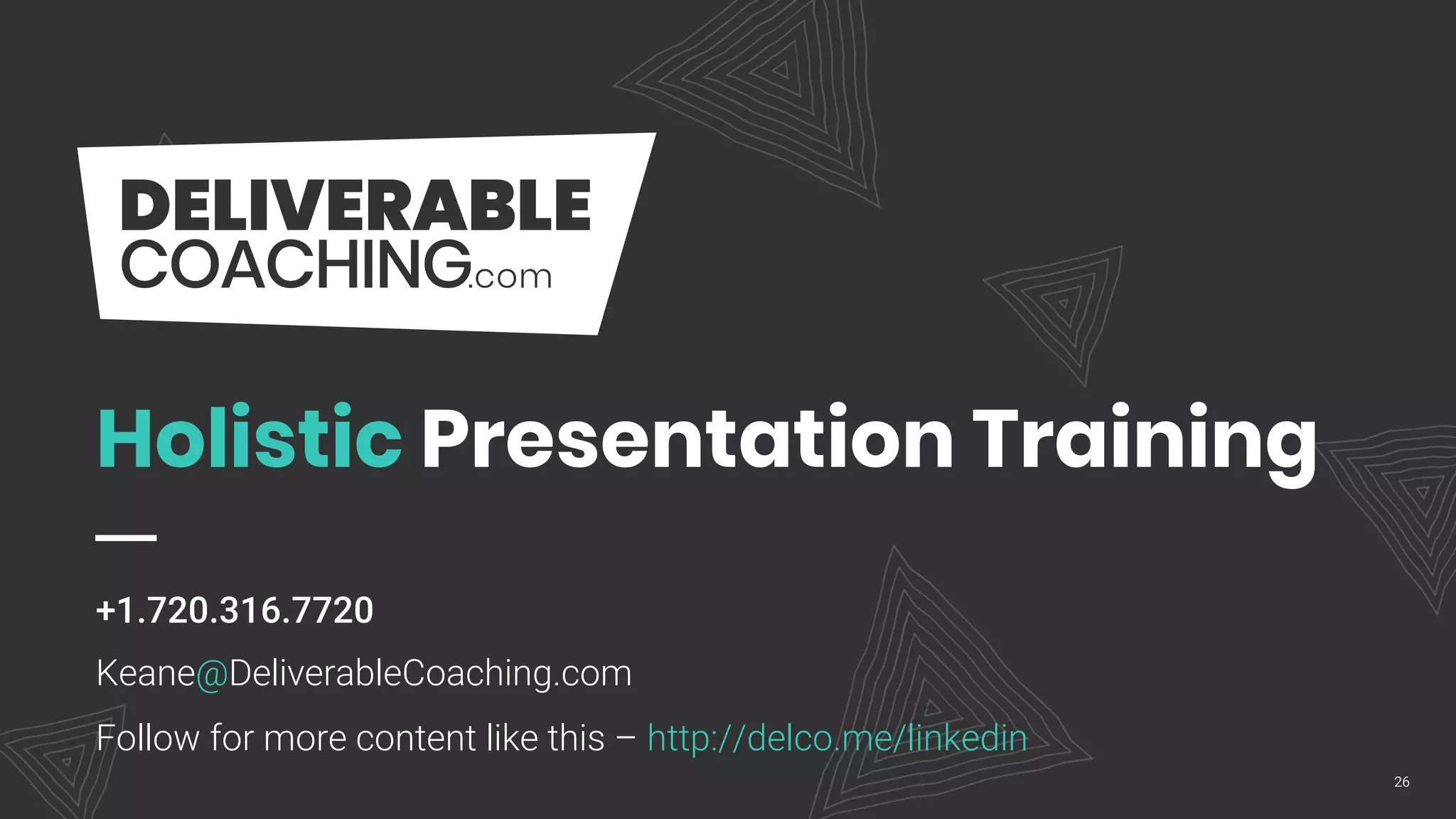Holistic Presentation Training
+1.720.316.7720
Keane@DeliverableCoaching.com
Follow for more content like this – http://delco.me/linkedin
26
 