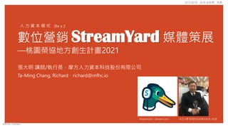 數位營銷 StreamYard 媒體策展
—桃園榮協地方創生計畫2021
張大明 講師/執行長，摩方人力資本科技股份有限公司
Ta-Ming Chang, Richard，richard@mfhc.io
淡江大學 教育科技系傑出系友-2018
3hr x 2
人 力 資 本 模 式
StreamYard – Stream Live !
mFHC BANK.
2021/8/19、8/26 @板橋。桃園
 