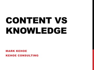 CONTENT VS 
KNOWLEDGE 
MARK KEHOE 
KEHOE CONSULTING 
 