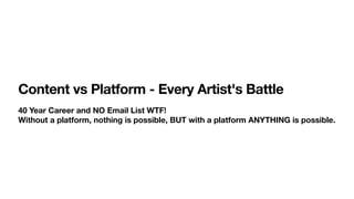 Content vs Platform - Every Artist's Battle
40 Year Career and NO Email List WTF! 
Without a platform, nothing is possible, BUT with a platform ANYTHING is possible.
 