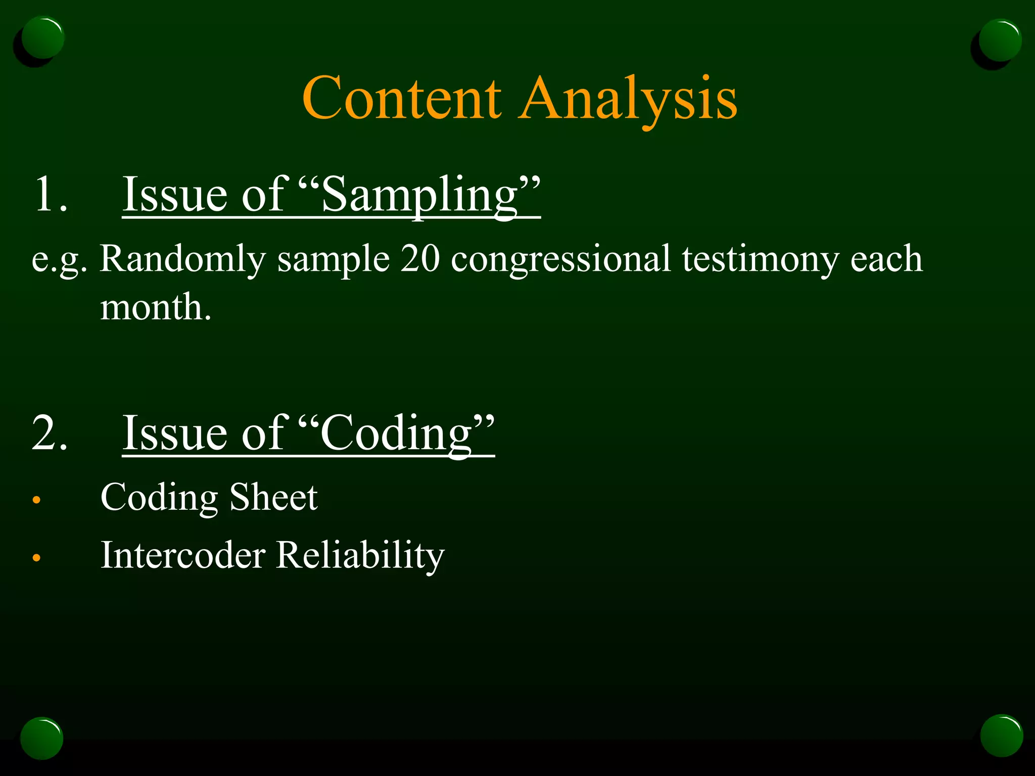 Content Analysis
1. Issue of “Sampling”
e.g. Randomly sample 20 congressional testimony each
month.
2. Issue of “Coding”
• Coding Sheet
• Intercoder Reliability
 