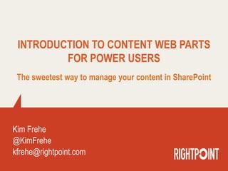 INTRODUCTION TO CONTENT WEB PARTS
FOR POWER USERS
The sweetest way to manage your content in SharePoint
Kim Frehe
@KimFrehe
kfrehe@rightpoint.com
 