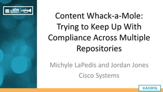 Content Whack-a-Mole:
Trying to Keep Up With
Compliance Across Multiple
Repositories
Michyle LaPedis and Jordan Jones
Cisco Systems
 