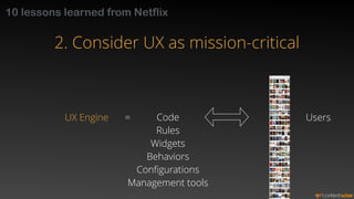 10 lessons learned from Netflix 
2. Consider UX as mission-critical 
UX Engine = 
Code Users 
Rules 
Widgets 
Behaviors 
C...