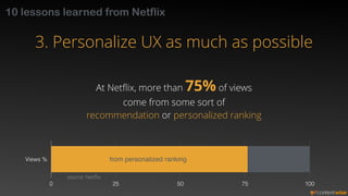 10 lessons learned from Netflix 
3. Personalize UX as much as possible 
At Netflix, more than 75% of views 
come from some...