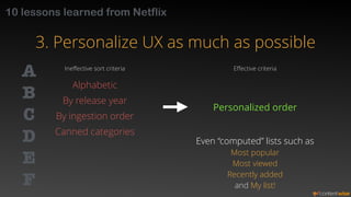 10 lessons learned from Netflix 
3. Personalize UX as much as possible 
A 
Ineffective sort criteria Effective criteria 
B...