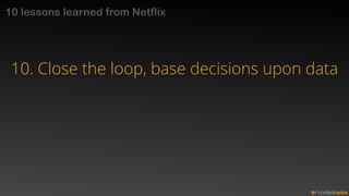 10 lessons learned from Netflix 
10. Close the loop, base decisions upon data 
 