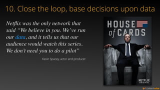 10. Close the loop, base decisions upon data 
Netflix was the only network that 
said “We believe in you. We’ve run 
our d...
