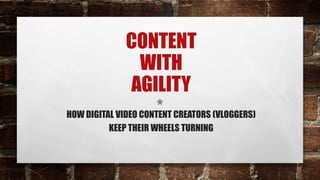 CONTENT
WITH
AGILITY
HOW DIGITAL VIDEO CONTENT CREATORS (VLOGGERS)
KEEP THEIR WHEELS TURNING
 