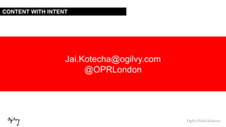 CONTENT WITH INTENT
Jai.Kotecha@ogilvy.com
@OPRLondon
 
