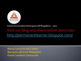 Centro Universitário Anhanguera SP Brigadeiro – 2011Visit our blog andshare online resources: http://permanentlearner.blogspot.com/Maira Corvacho Reis StellaMariana LafranchiMalaquiasPaula Casellato Carnasciali