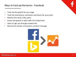 | 6
Ways to track performance - Facebook
• Track the fan growth for your page
• Track the interactions, comments and shares for your posts
• Monitor the reach of key posts
• Assess the growth in web traffic for tracked links
• Value of sign ups through tracked links
• Review the number of enquiries via direct message
 