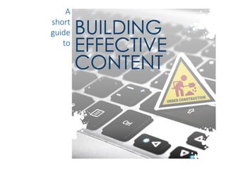 BUILDING
EFFECTIVE
CONTENT
A
short
guide
to
 
