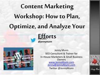 Content Marketing
Workshop: How to Plan,
Optimize, and Analyze Your
Efforts
Jenny Munn
SEO Consultant & Trainer for
In-House Marketers & Small Business
Owners
www.JennyMunn.com
Jenny@JennyMunn.com
Twitter @JennyMunn
#WCATL
@jennymunn
 