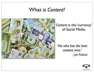 Content is the ‘currency’
of Social Media.
‘He who has the best
content wins.’
- Joe Pulazzi
What is Content?
 