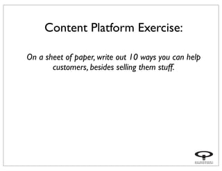 Content Platform Exercise:
On a sheet of paper, write out 10 ways you can help
customers, besides selling them stuff.
 