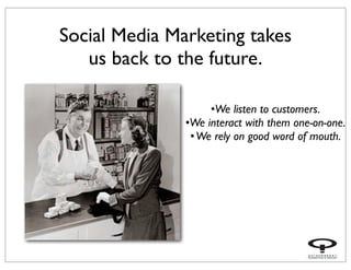 Social Media Marketing takes
us back to the future.
•We listen to customers.
•We interact with them one-on-one.
•We rely o...