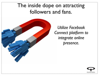 The inside dope on attracting
followers and fans.
Utilize Facebook
Connect platform to
integrate online
presence.
 