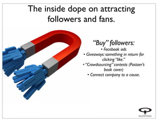 The inside dope on attracting
followers and fans.
“Buy” followers:
• Facebook ads
• Giveaways: something in return for
cli...