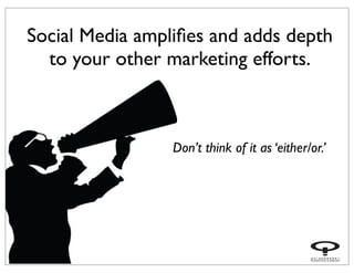 Social Media ampliﬁes and adds depth
to your other marketing efforts.
Don’t think of it as ‘either/or.’
 