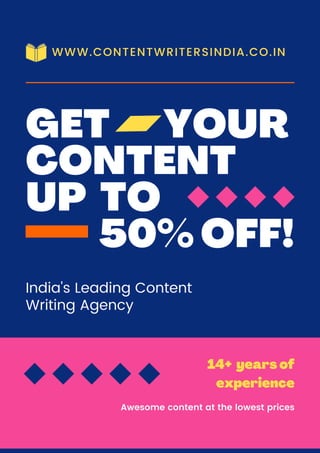WWW.CONTENTWRITERSINDIA.CO.IN
GET YOUR
CONTENT
UP TO
50%OFF!
India's Leading Content
Writing Agency
14+ years of
experience
Awesome content at the lowest prices
 