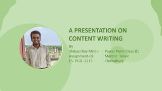 A PRESENTATION ON
CONTENT WRITING
By
Shibazi Roy Mridul
Assignment-02
ES- PGD -2215
Power Point Class-01
Mentor: Tanvir
Chowdhury
 