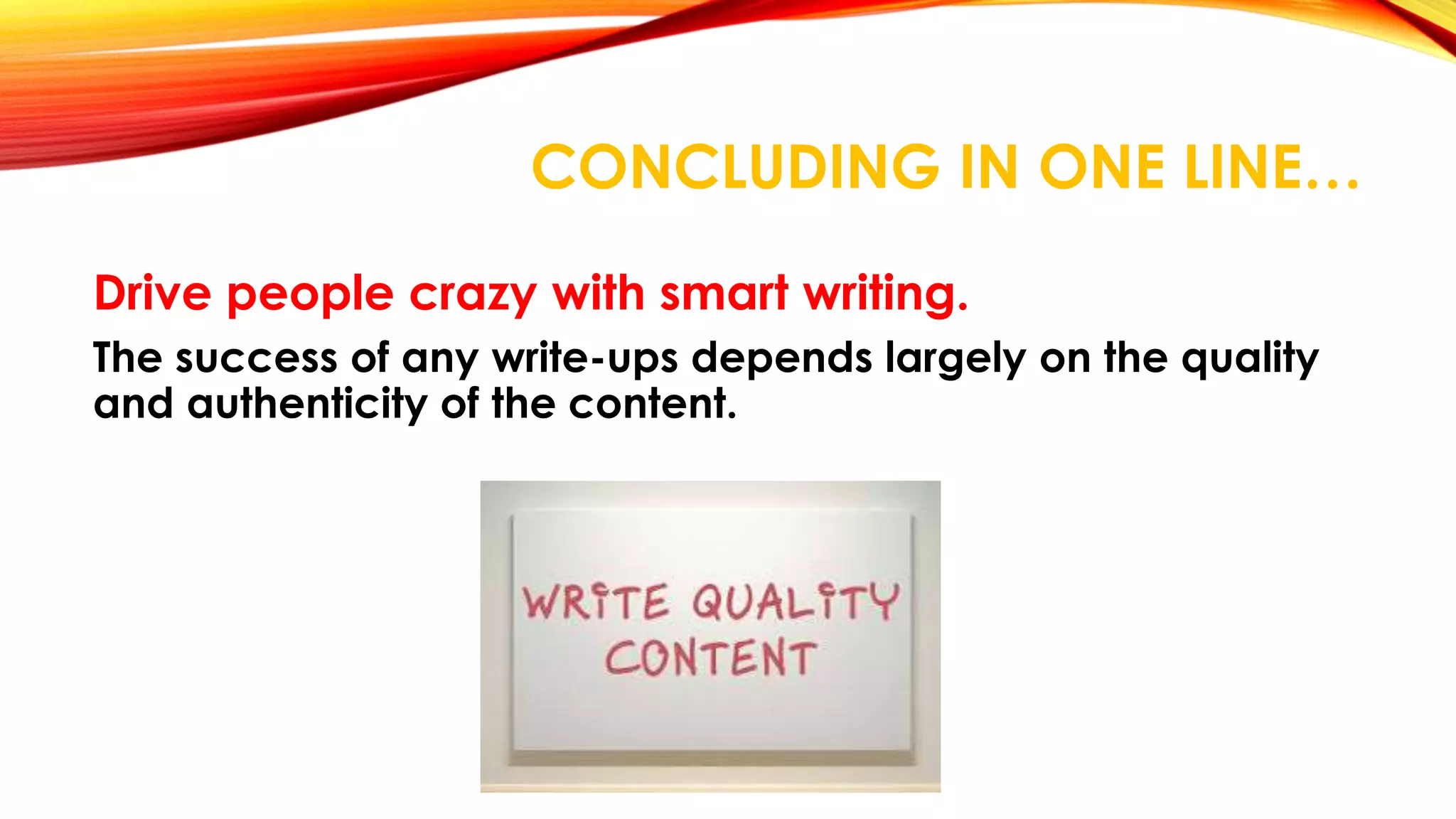 CONCLUDING IN ONE LINE… 
Drive people crazy with smart writing. 
The success of any write-ups depends largely on the quality 
and authenticity of the content. 
