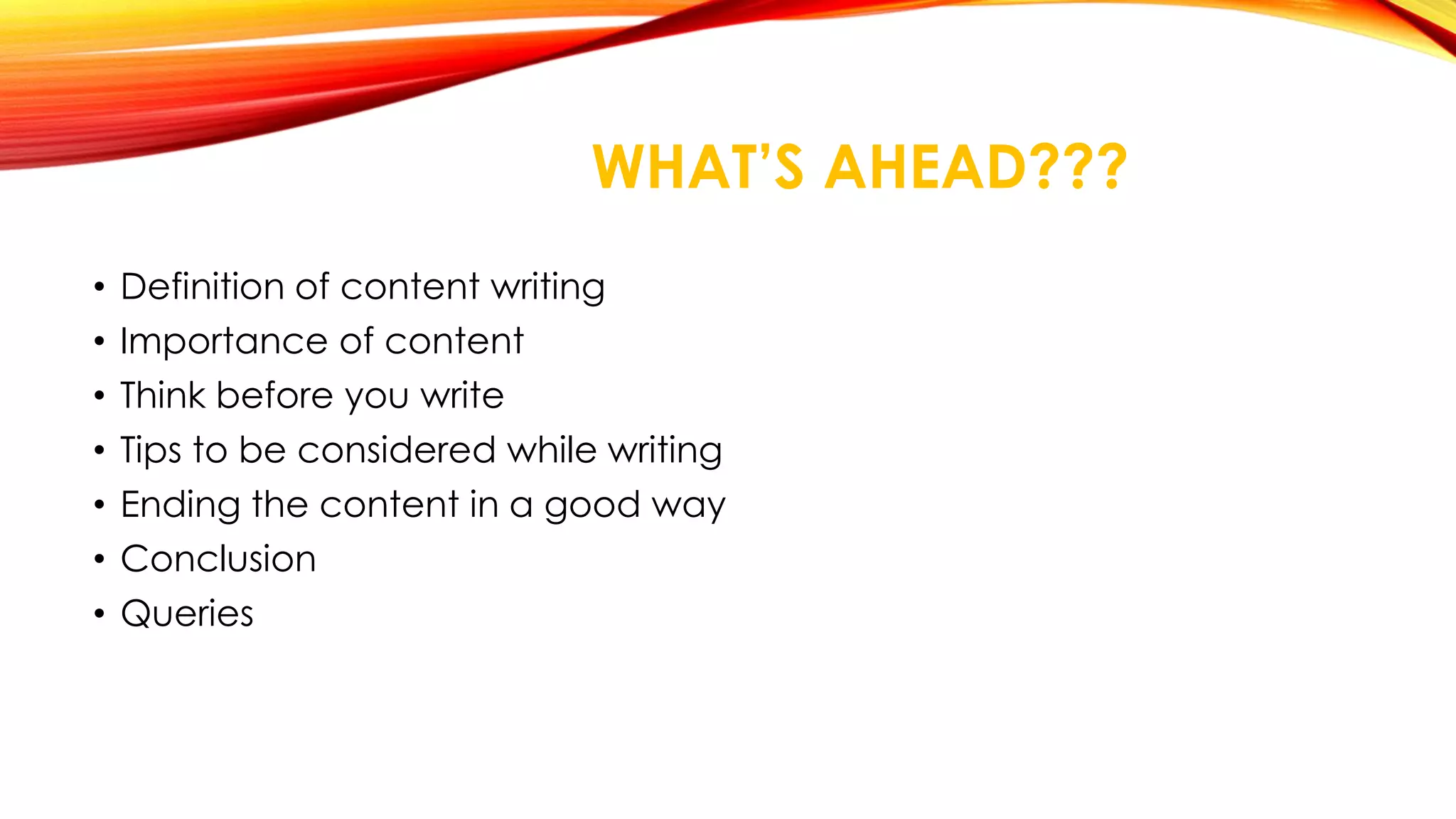 WHAT’S AHEAD??? 
• Definition of content writing 
• Importance of content 
• Think before you write 
• Tips to be considered while writing 
• Ending the content in a good way 
• Conclusion 
• Queries 
 