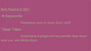 Best Practice In SEO
❖ Keywords :
Emphasize once or twice -Don’t stuff!
Clear Titles :
Avoid slang & jargon and be painfully clear about
what you are talking about.
 