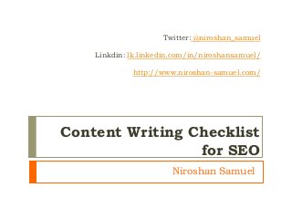 Twitter: @niroshan_samuel
Linkdin: lk.linkedin.com/in/niroshansamuel/
http://www.niroshan-samuel.com/
Niroshan Samuel
Content Writing Checklist
for SEO
 