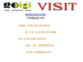 WWW.GOIGI.COM
info@goigi.com
INDIA : (+91) 343-324-5050
US / CA : (+1)-347-535-3666
UK : (+44) 2081-234-676
AUS : +61 - (03) 9005 670
Email: info@goigi.com